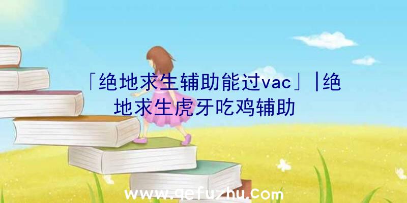 「绝地求生辅助能过vac」|绝地求生虎牙吃鸡辅助